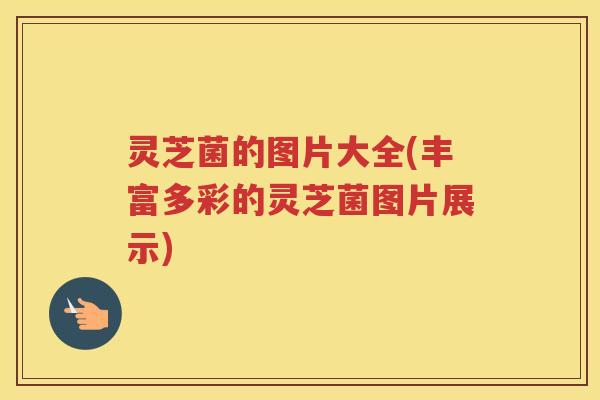灵芝菌的图片大全(丰富多彩的灵芝菌图片展示)