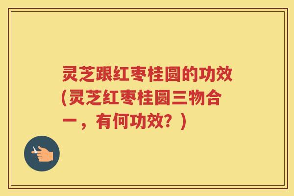 灵芝跟红枣桂圆的功效(灵芝红枣桂圆三物合一，有何功效？)