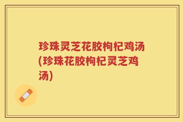 珍珠灵芝花胶枸杞鸡汤(珍珠花胶枸杞灵芝鸡汤) 珍珠灵芝花胶枸杞鸡汤(珍珠花胶枸杞灵芝鸡汤)