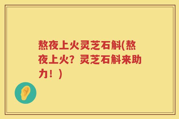 熬夜上火灵芝石斛(熬夜上火？灵芝石斛来助力！)