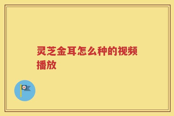 灵芝金耳怎么种的视频播放