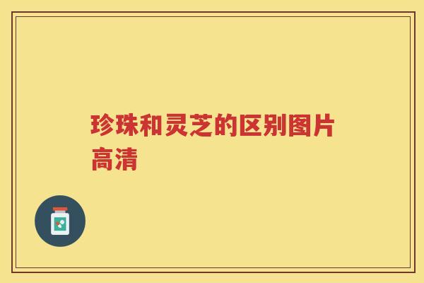 珍珠和灵芝的区别图片高清