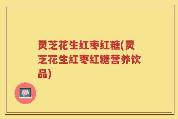 灵芝花生红枣红糖(灵芝花生红枣红糖营养饮品)