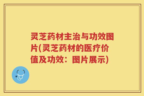 灵芝药材主治与功效图片(灵芝药材的医疗价值及功效：图片展示)