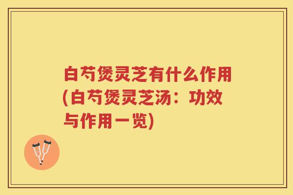 白芍煲灵芝有什么作用(白芍煲灵芝汤：功效与作用一览)