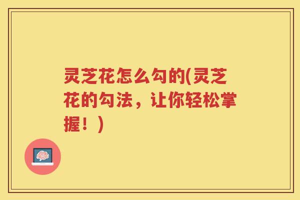 灵芝花怎么勾的(灵芝花的勾法，让你轻松掌握！)