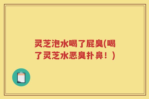 灵芝泡水喝了屁臭(喝了灵芝水恶臭扑鼻！)