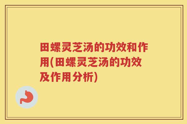 田螺灵芝汤的功效和作用(田螺灵芝汤的功效及作用分析)