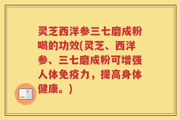 灵芝西洋参三七磨成粉喝的功效(灵芝、西洋参、三七磨成粉可增强人体免疫力，提高身体健康。)