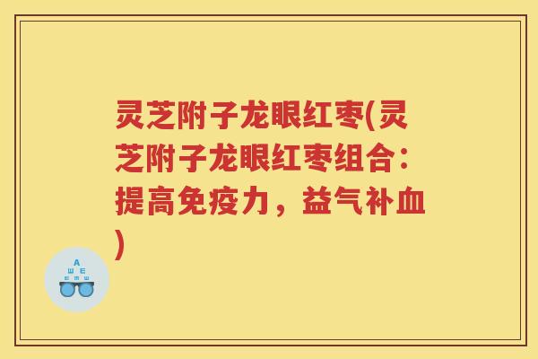 灵芝附子龙眼红枣(灵芝附子龙眼红枣组合：提高免疫力，益气补血)