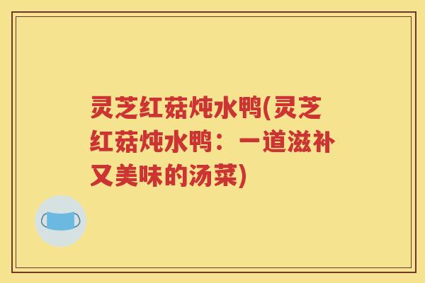 灵芝红菇炖水鸭(灵芝红菇炖水鸭:一道滋补又美味的汤菜) 灵芝红菇炖水鸭(灵芝红菇炖水鸭:一道滋补又美味的汤菜)