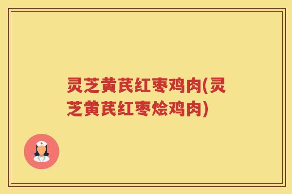 灵芝黄芪红枣鸡肉(灵芝黄芪红枣烩鸡肉)