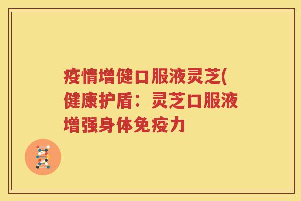 疫情增健口服液灵芝(健康护盾：灵芝口服液增强身体免疫力