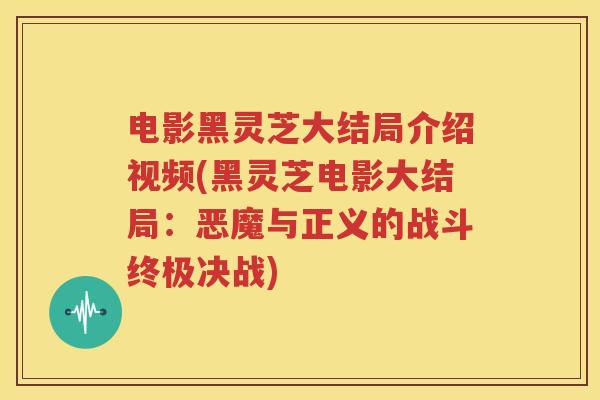 电影黑灵芝大结局介绍视频(黑灵芝电影大结局：恶魔与正义的战斗终极决战)