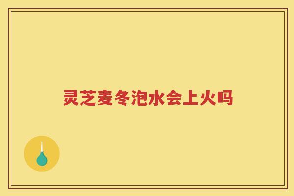 灵芝麦冬泡水会上火吗