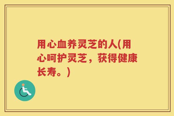 用心养灵芝的人(用心呵护灵芝,获得健康长寿。) 用心养灵芝的人(用心呵护灵芝,获得健康长寿。)