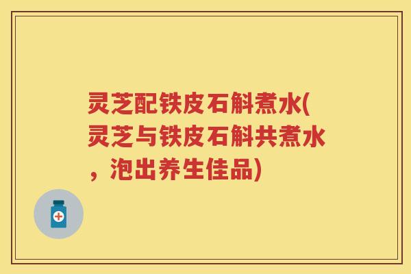 灵芝配铁皮石斛煮水(灵芝与铁皮石斛共煮水，泡出养生佳品)