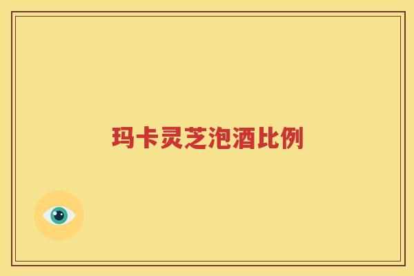 玛卡灵芝泡酒比例