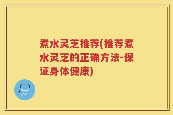 煮水灵芝推荐(推荐煮水灵芝的正确方法-保证身体健康)