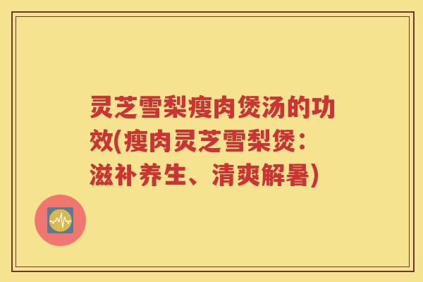 灵芝雪梨瘦肉煲汤的功效(瘦肉灵芝雪梨煲：滋补养生、清爽解暑)