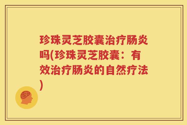 珍珠灵芝胶囊治疗肠炎吗(珍珠灵芝胶囊：有效治疗肠炎的自然疗法)
