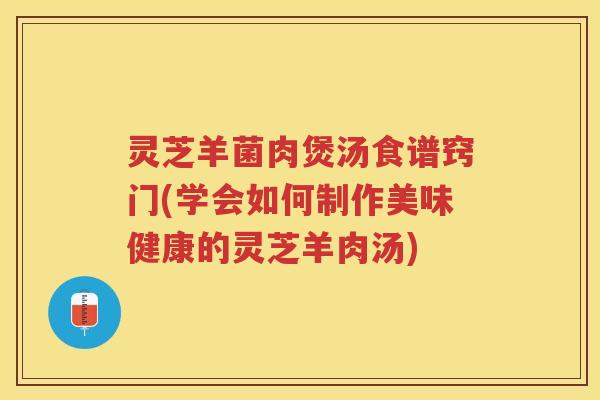 灵芝羊菌肉煲汤食谱窍门(学会如何制作美味健康的灵芝羊肉汤)