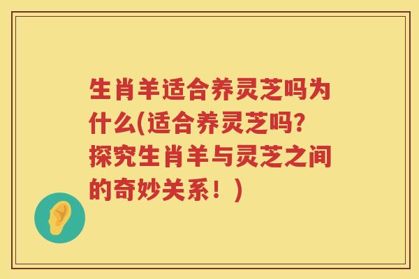 生肖羊适合养灵芝吗为什么(适合养灵芝吗？探究生肖羊与灵芝之间的奇妙关系！)