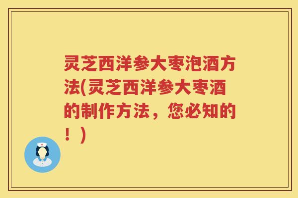灵芝西洋参大枣泡酒方法(灵芝西洋参大枣酒的制作方法，您必知的！)