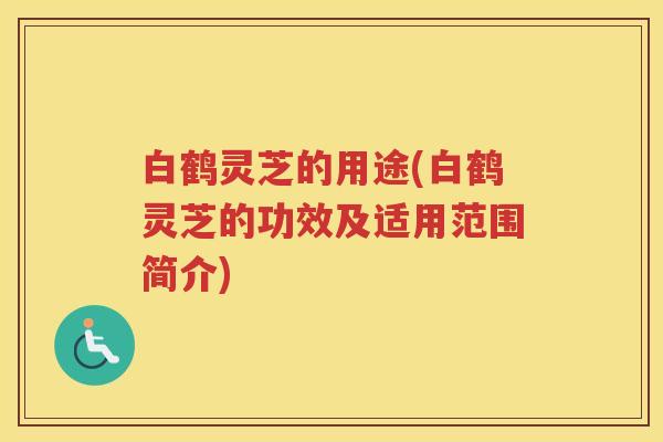 白鹤灵芝的用途(白鹤灵芝的功效及适用范围简介)