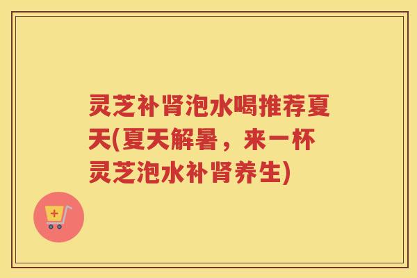 灵芝补肾泡水喝推荐夏天(夏天解暑，来一杯灵芝泡水补肾养生)