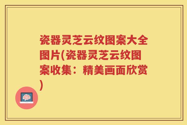瓷器灵芝云纹图案大全图片(瓷器灵芝云纹图案收集：精美画面欣赏)