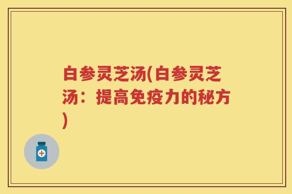 白参灵芝汤(白参灵芝汤：提高免疫力的秘方)