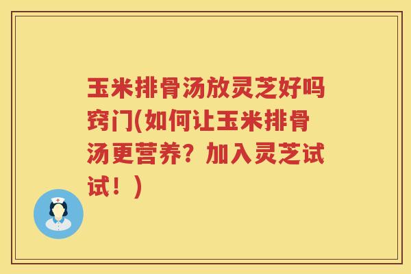 玉米排骨汤放灵芝好吗窍门(如何让玉米排骨汤更营养?加入灵芝试试!) 玉米排骨汤放灵芝好吗窍门(如何让玉米排骨汤更营养?加入灵芝试试!)
