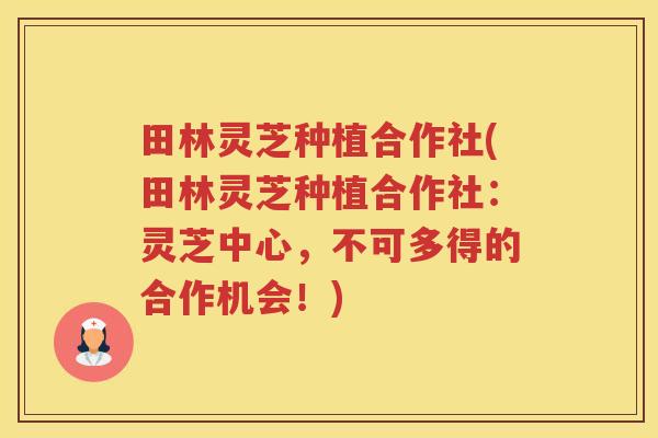 田林灵芝种植合作社(田林灵芝种植合作社：灵芝中心，不可多得的合作机会！)