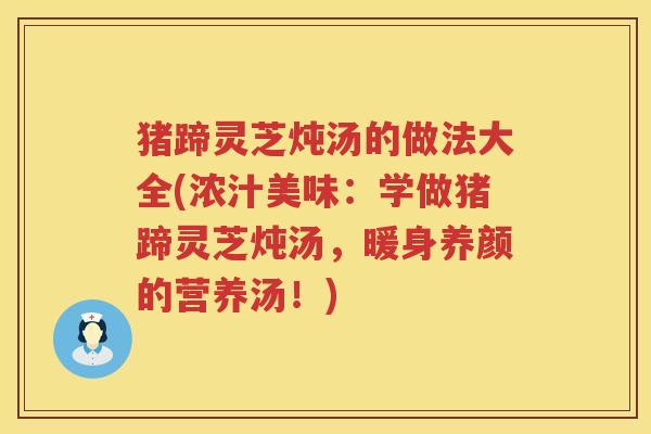 猪蹄灵芝炖汤的做法大全(浓汁美味：学做猪蹄灵芝炖汤，暖身养颜的营养汤！)