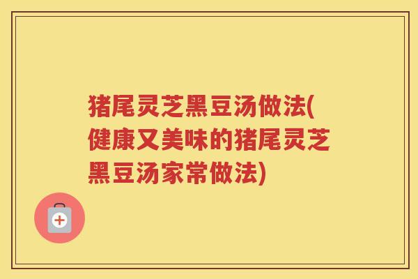 猪尾灵芝黑豆汤做法(健康又美味的猪尾灵芝黑豆汤家常做法)