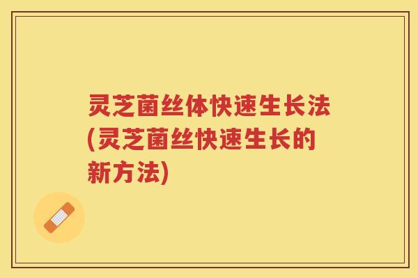 灵芝菌丝体快速生长法(灵芝菌丝快速生长的新方法) 灵芝菌丝体快速生长法(灵芝菌丝快速生长的新方法)