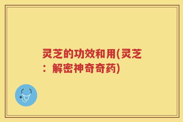 灵芝的功效和用(灵芝：解密神奇奇药)