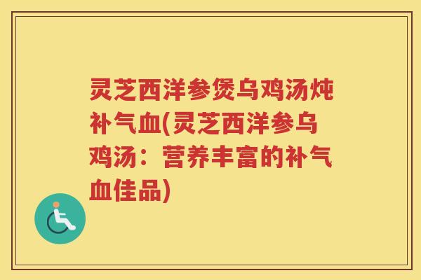 灵芝西洋参煲乌鸡汤炖补气血(灵芝西洋参乌鸡汤：营养丰富的补气血佳品)