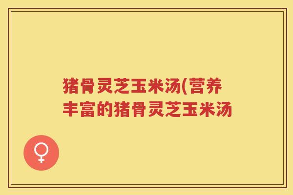 猪骨灵芝玉米汤(营养丰富的猪骨灵芝玉米汤