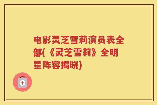 电影灵芝雪莉演员表全部(《灵芝雪莉》全明星阵容揭晓)