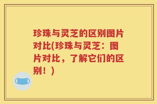珍珠与灵芝的区别图片对比(珍珠与灵芝：图片对比，了解它们的区别！)