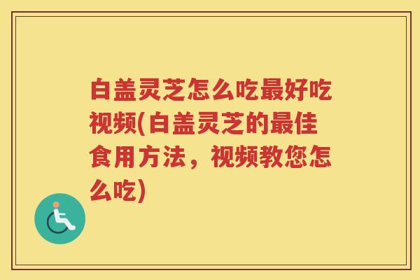 白盖灵芝怎么吃最好吃视频(白盖灵芝的最佳食用方法，视频教您怎么吃)