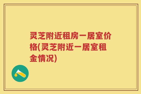 灵芝附近租房一居室价格(灵芝附近一居室租金情况)