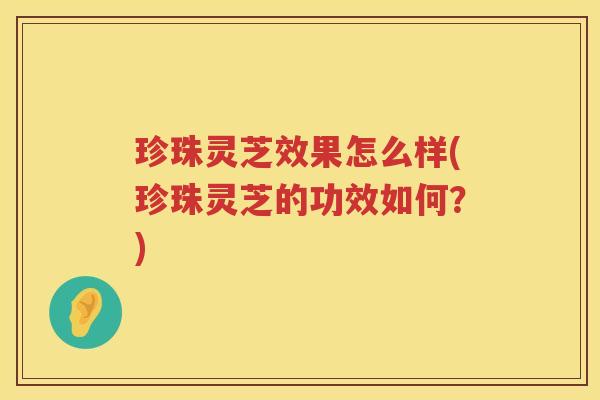 珍珠灵芝效果怎么样(珍珠灵芝的功效如何?) 珍珠灵芝效果怎么样(珍珠灵芝的功效如何?)