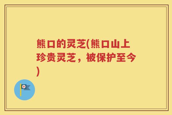 熊口的灵芝(熊口山上珍贵灵芝，被保护至今)