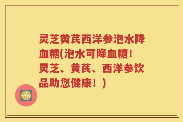 灵芝黄芪西洋参泡水降血糖(泡水可降血糖！灵芝、黄芪、西洋参饮品助您健康！)