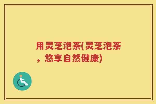 用灵芝泡茶(灵芝泡茶，悠享自然健康)