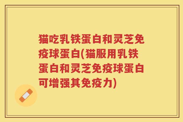 猫吃乳铁蛋白和灵芝免疫球蛋白(猫服用乳铁蛋白和灵芝免疫球蛋白可增强其免疫力)