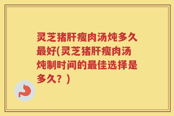 灵芝猪瘦肉汤炖多久好(灵芝猪瘦肉汤炖制时间的佳选择是多久?) 灵芝猪瘦肉汤炖多久好(灵芝猪瘦肉汤炖制时间的佳选择是多久?)